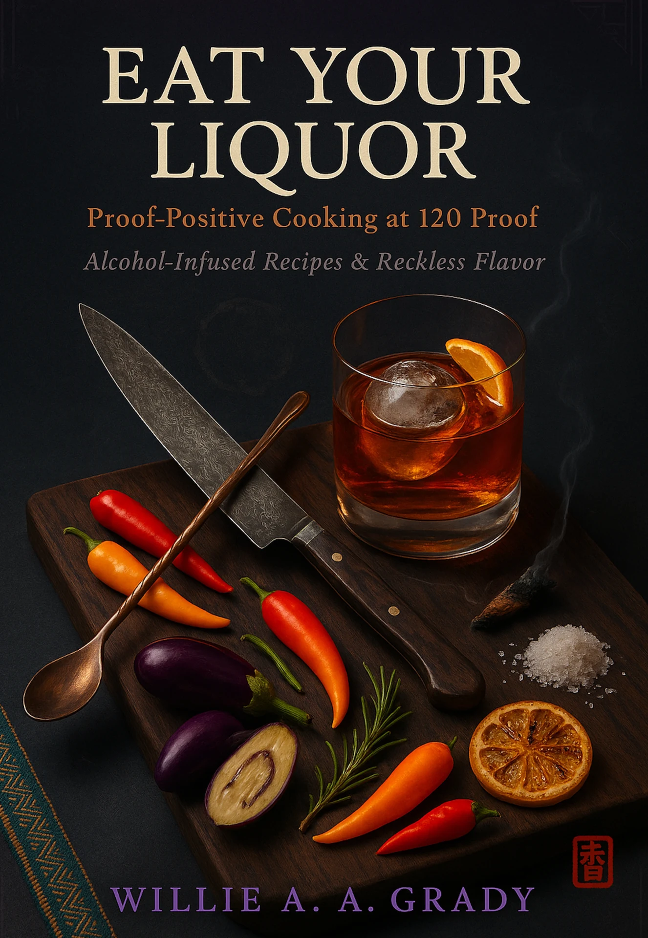 Front cover of Eat Your Liquor: Proof-Positive Cooking at 120 Proof by Willie A. A. Grady: a whiskey glass with a large ice sphere and orange twist beside a chef's knife, chillies, aubergines, rosemary, salt and a dried citrus wheel on a dark wooden board.